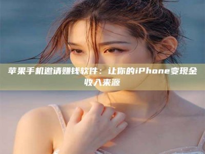 淇县苹果手机邀请赚钱软件：让你的iPhone变现金收入来源