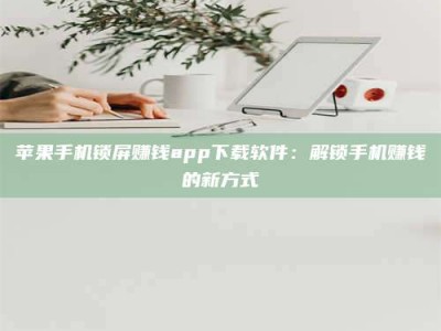 淇县苹果手机锁屏赚钱app下载软件：解锁手机赚钱的新方式