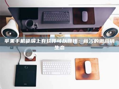 淇县苹果手机锁屏上有软件可以赚钱：新兴的微营销生态