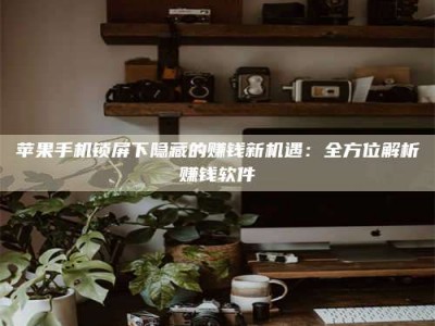 淇县苹果手机锁屏下隐藏的赚钱新机遇：全方位解析赚钱软件