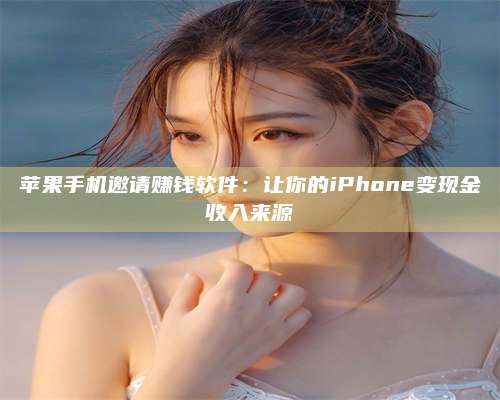 淇县苹果手机邀请赚钱软件:让你的iPhone变现金收入来源 第1张 淇县苹果手机邀请赚钱软件:让你的iPhone变现金收入来源 第1张