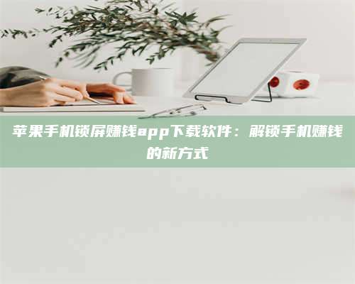 淇县苹果手机锁屏赚钱app下载软件:解锁手机赚钱的新方式 第1张 淇县苹果手机锁屏赚钱app下载软件:解锁手机赚钱的新方式 第1张